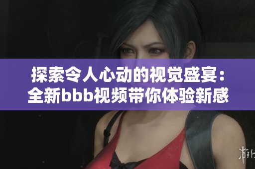 探索令人心动的视觉盛宴：全新bbb视频带你体验新感受