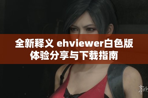 全新释义 ehviewer白色版体验分享与下载指南