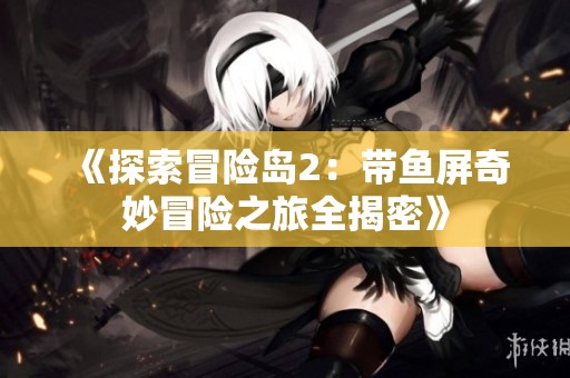 《探索冒险岛2：带鱼屏奇妙冒险之旅全揭密》