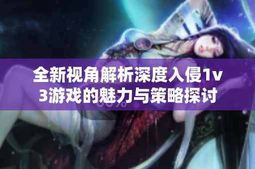 全新视角解析深度入侵1v3游戏的魅力与策略探讨