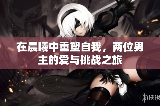 在晨曦中重塑自我，两位男主的爱与挑战之旅