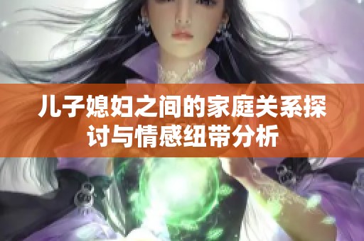 儿子媳妇之间的家庭关系探讨与情感纽带分析