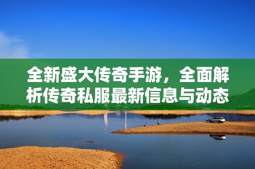 全新盛大传奇手游，全面解析传奇私服最新信息与动态