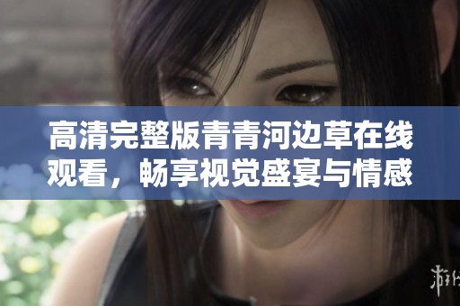 高清完整版青青河边草在线观看，畅享视觉盛宴与情感旅程