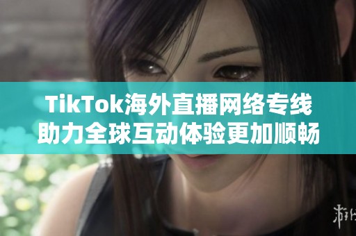 TikTok海外直播网络专线助力全球互动体验更加顺畅