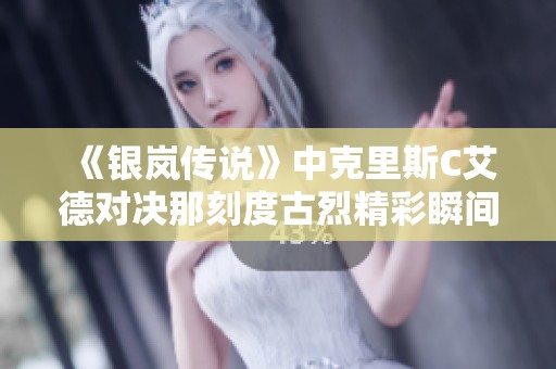 《银岚传说》中克里斯C艾德对决那刻度古烈精彩瞬间解析