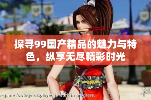 探寻99国产精品的魅力与特色，纵享无尽精彩时光