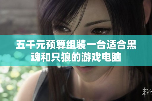 五千元预算组装一台适合黑魂和只狼的游戏电脑