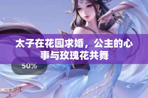 太子在花园求婚，公主的心事与玫瑰花共舞