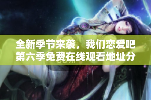 全新季节来袭，我们恋爱吧第六季免费在线观看地址分享