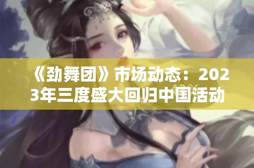 《劲舞团》市场动态：2023年三度盛大回归中国活动解析