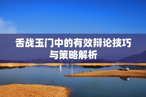 舌战玉门中的有效辩论技巧与策略解析