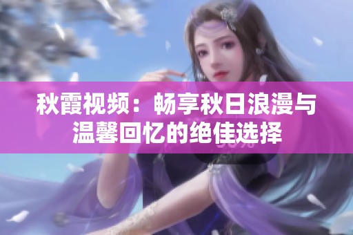 秋霞视频：畅享秋日浪漫与温馨回忆的绝佳选择