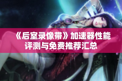 《后室录像带》加速器性能评测与免费推荐汇总