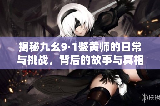 揭秘九幺9·1鉴黄师的日常与挑战，背后的故事与真相