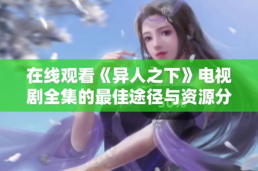 在线观看《异人之下》电视剧全集的最佳途径与资源分享