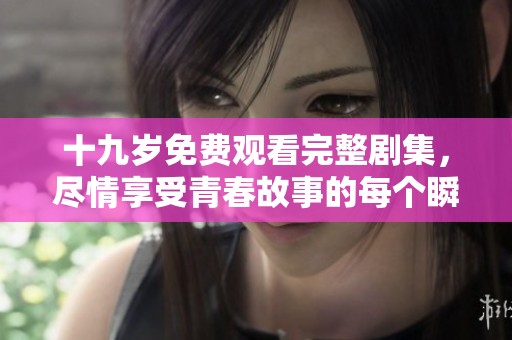 十九岁免费观看完整剧集，尽情享受青春故事的每个瞬间