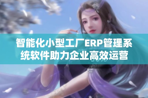 智能化小型工厂ERP管理系统软件助力企业高效运营