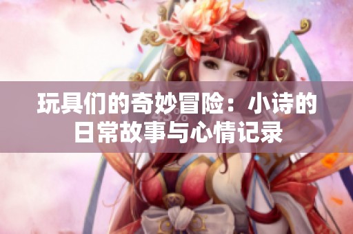 玩具们的奇妙冒险：小诗的日常故事与心情记录