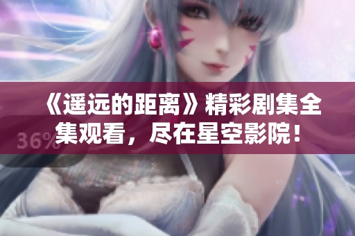 《遥远的距离》精彩剧集全集观看，尽在星空影院！