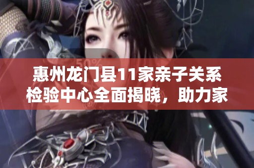 惠州龙门县11家亲子关系检验中心全面揭晓，助力家庭和谐