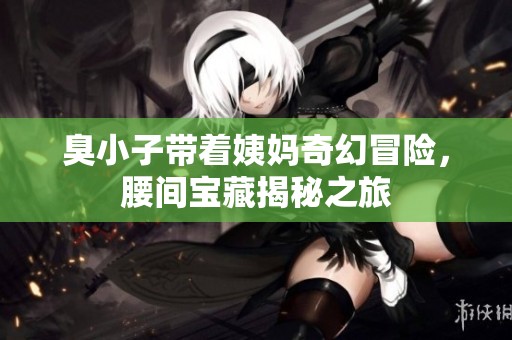 臭小子带着姨妈奇幻冒险，腰间宝藏揭秘之旅