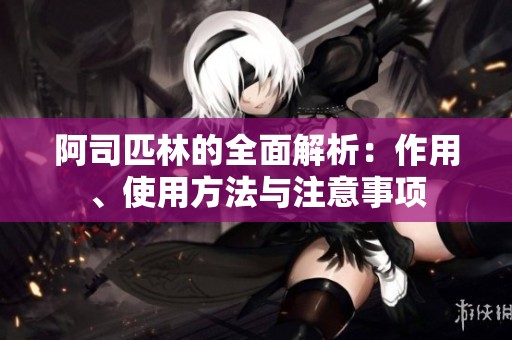 阿司匹林的全面解析：作用、使用方法与注意事项