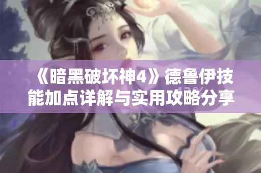 《暗黑破坏神4》德鲁伊技能加点详解与实用攻略分享