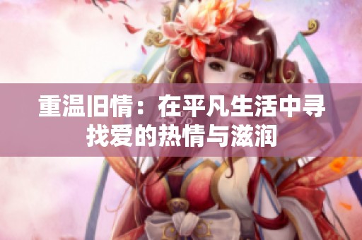重温旧情：在平凡生活中寻找爱的热情与滋润
