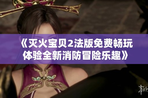 《灭火宝贝2法版免费畅玩 体验全新消防冒险乐趣》