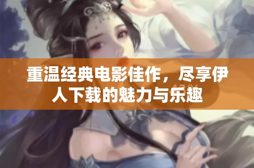 重温经典电影佳作，尽享伊人下载的魅力与乐趣