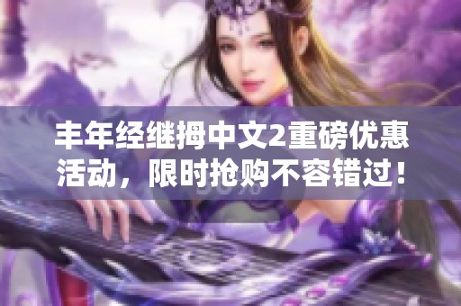 丰年经继拇中文2重磅优惠活动，限时抢购不容错过！
