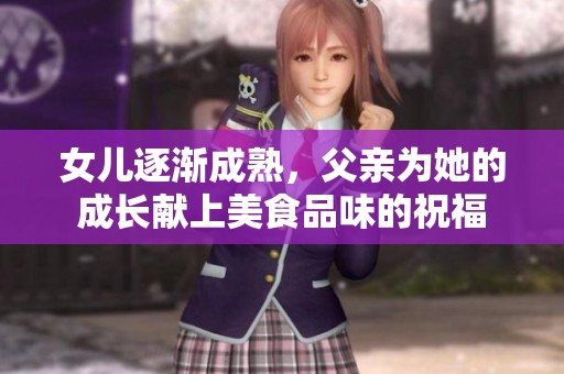 女儿逐渐成熟，父亲为她的成长献上美食品味的祝福
