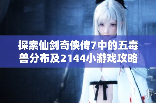 探索仙剑奇侠传7中的五毒兽分布及2144小游戏攻略解析