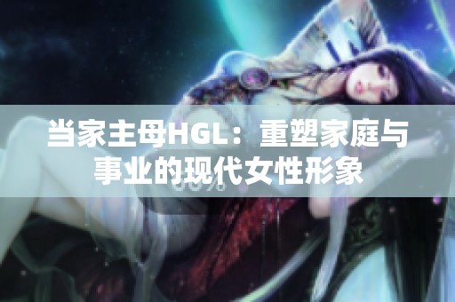 当家主母HGL：重塑家庭与事业的现代女性形象