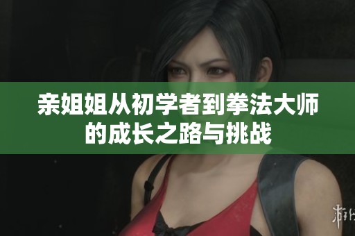亲姐姐从初学者到拳法大师的成长之路与挑战