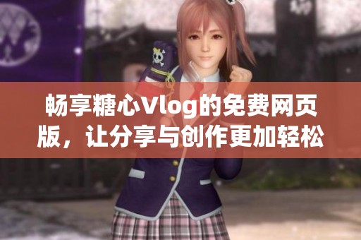 畅享糖心Vlog的免费网页版，让分享与创作更加轻松愉快