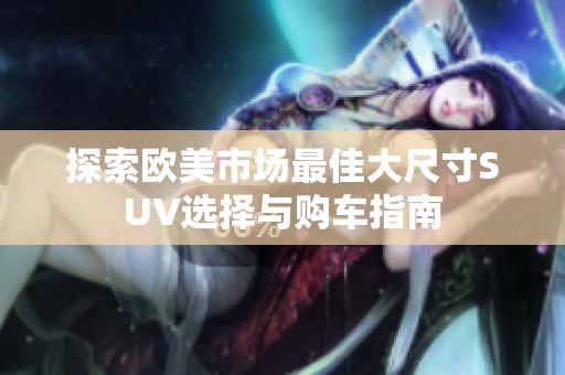 探索欧美市场最佳大尺寸SUV选择与购车指南
