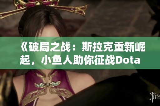 《破局之战：斯拉克重新崛起，小鱼人助你征战Dota2》