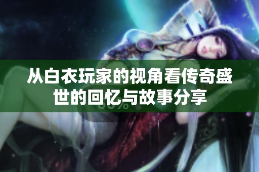 从白衣玩家的视角看传奇盛世的回忆与故事分享