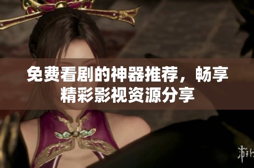 免费看剧的神器推荐，畅享精彩影视资源分享