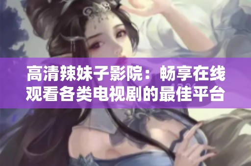 高清辣妹子影院：畅享在线观看各类电视剧的最佳平台