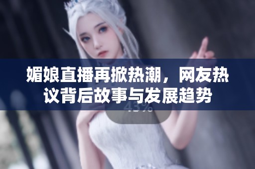 媚娘直播再掀热潮，网友热议背后故事与发展趋势