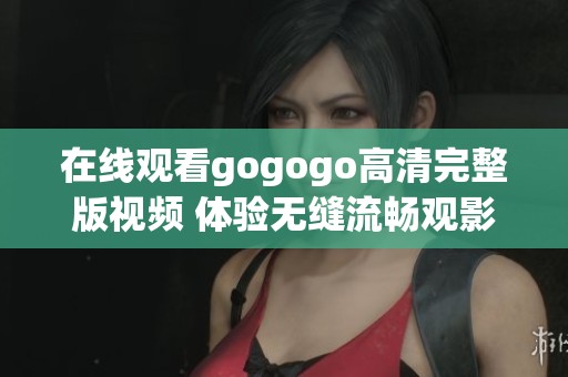 在线观看gogogo高清完整版视频 体验无缝流畅观影乐趣