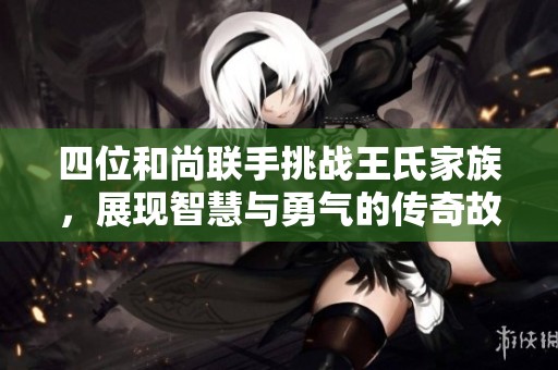 四位和尚联手挑战王氏家族，展现智慧与勇气的传奇故事