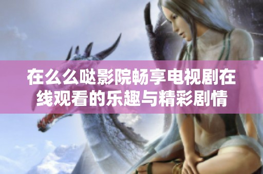 在么么哒影院畅享电视剧在线观看的乐趣与精彩剧情