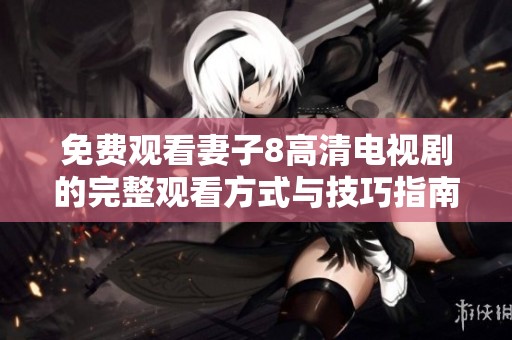 免费观看妻子8高清电视剧的完整观看方式与技巧指南