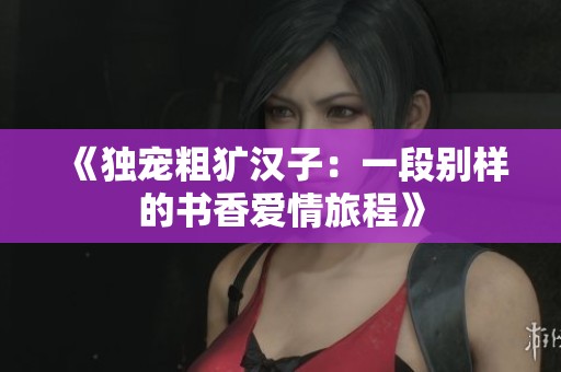 《独宠粗犷汉子：一段别样的书香爱情旅程》