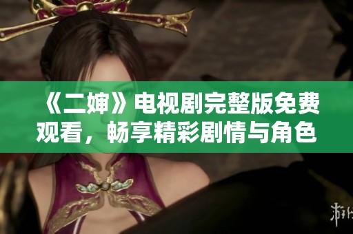 《二婶》电视剧完整版免费观看，畅享精彩剧情与角色发展