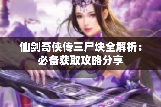 仙剑奇侠传三尸块全解析：必备获取攻略分享